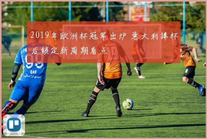 2019年欧洲杯冠军出炉 意大利捧杯后锁定新周期看点