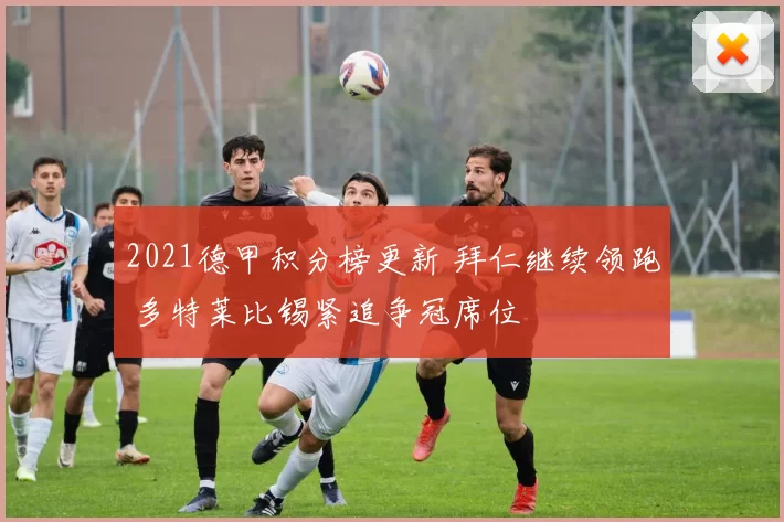 2021德甲积分榜更新 拜仁继续领跑 多特莱比锡紧追争冠席位