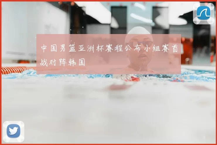 中国男篮亚洲杯赛程公布小组赛首战对阵韩国