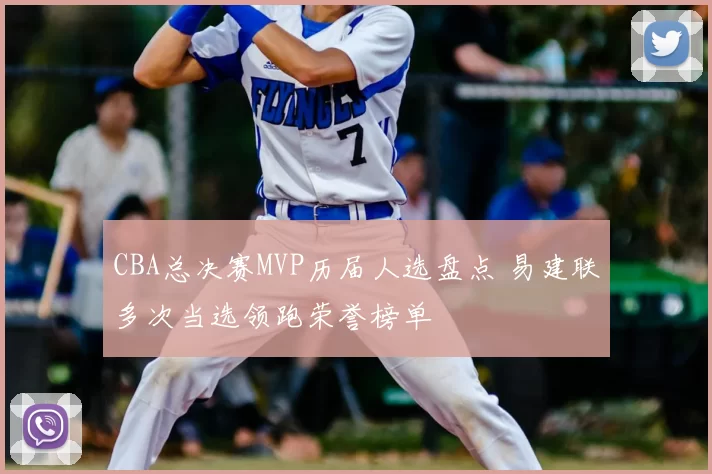 CBA总决赛MVP历届人选盘点 易建联多次当选领跑荣誉榜单