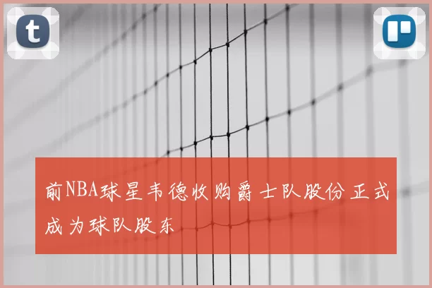 前NBA球星韦德收购爵士队股份正式成为球队股东