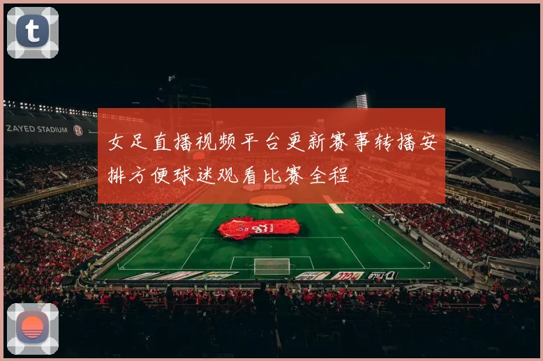 女足直播视频平台更新赛事转播安排方便球迷观看比赛全程
