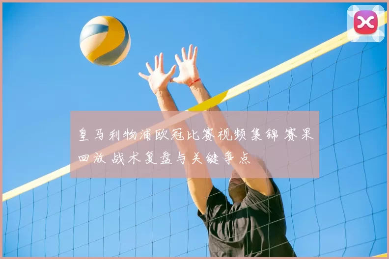 皇马利物浦欧冠比赛视频集锦 赛果回放 战术复盘与关键争点