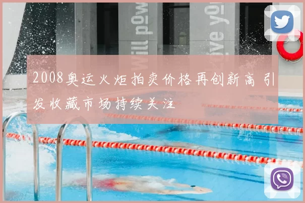 2008奥运火炬拍卖价格再创新高 引发收藏市场持续关注