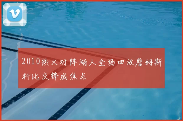2010热火对阵湖人全场回放詹姆斯科比交锋成焦点