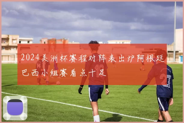 2024美洲杯赛程对阵表出炉阿根廷巴西小组赛看点十足