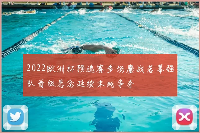 2022欧洲杯预选赛多场鏖战落幕强队晋级悬念延续末轮争夺