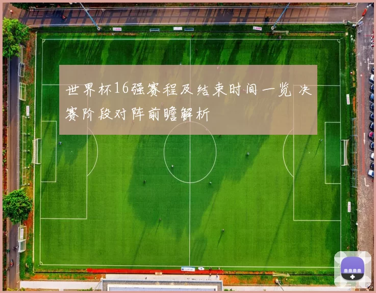 世界杯16强赛程及结束时间一览 决赛阶段对阵前瞻解析