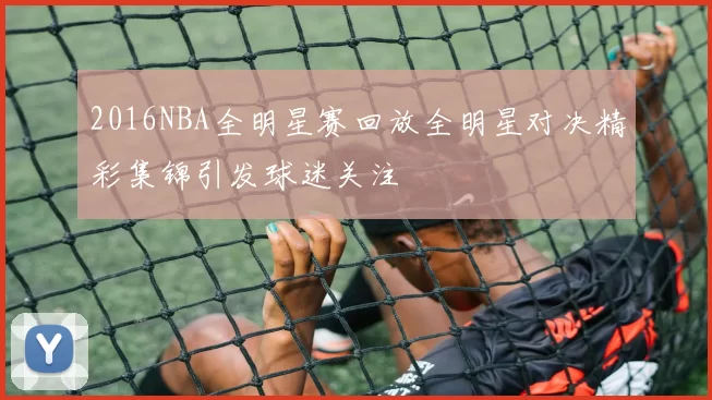 2016NBA全明星赛回放全明星对决精彩集锦引发球迷关注