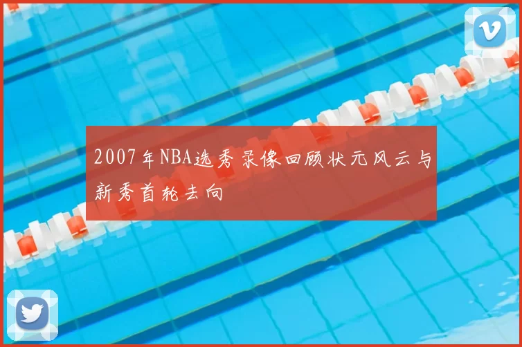 2007年NBA选秀录像回顾状元风云与新秀首轮去向
