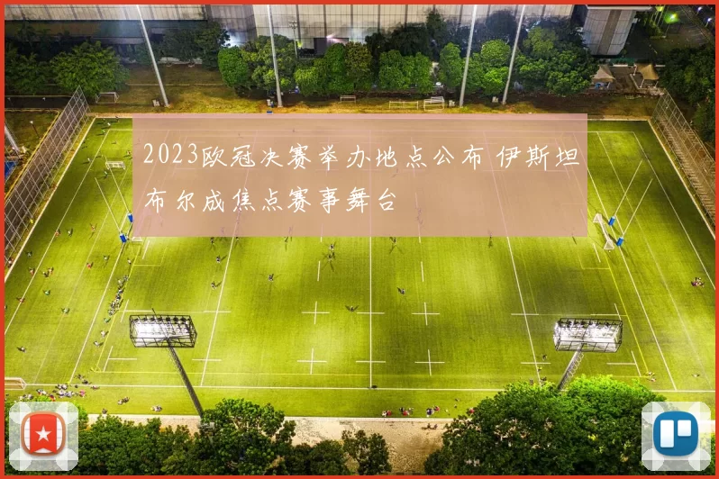 2023欧冠决赛举办地点公布 伊斯坦布尔成焦点赛事舞台