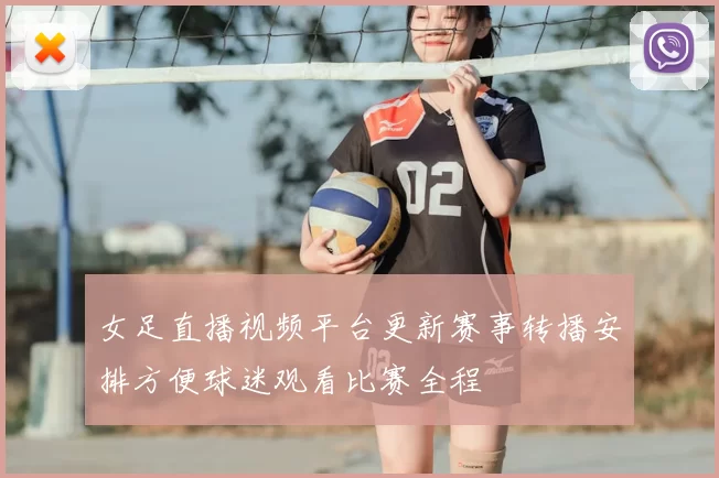 女足直播视频平台更新赛事转播安排方便球迷观看比赛全程