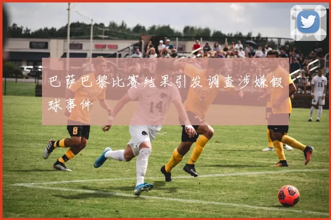 巴萨巴黎比赛结果引发调查涉嫌假球事件