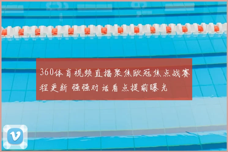 360体育视频直播聚焦欧冠焦点战赛程更新 强强对话看点提前曝光