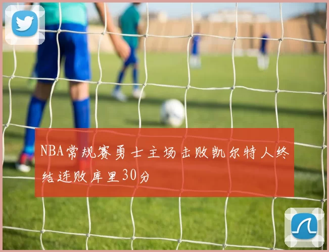 NBA常规赛勇士主场击败凯尔特人终结连败库里30分