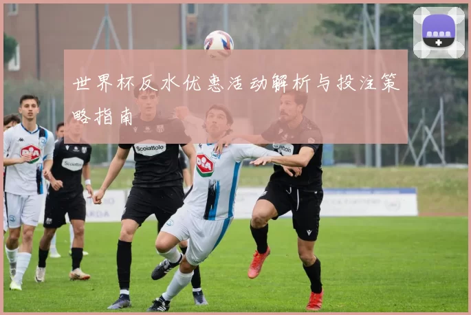世界杯反水优惠活动解析与投注策略指南