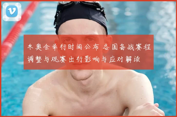 冬奥会举行时间公布 各国备战赛程调整与观赛出行影响与应对解读