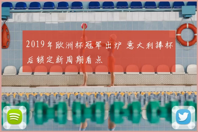2019年欧洲杯冠军出炉 意大利捧杯后锁定新周期看点