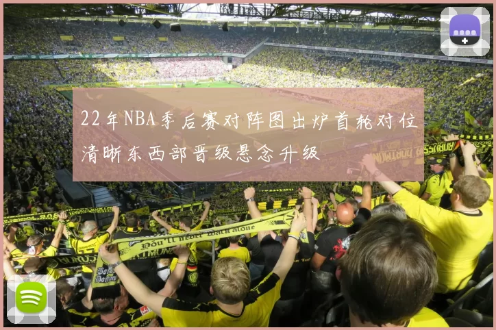 22年NBA季后赛对阵图出炉首轮对位清晰东西部晋级悬念升级