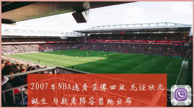 2007年NBA选秀录像回放 见证状元诞生 与新秀阵容首轮分布