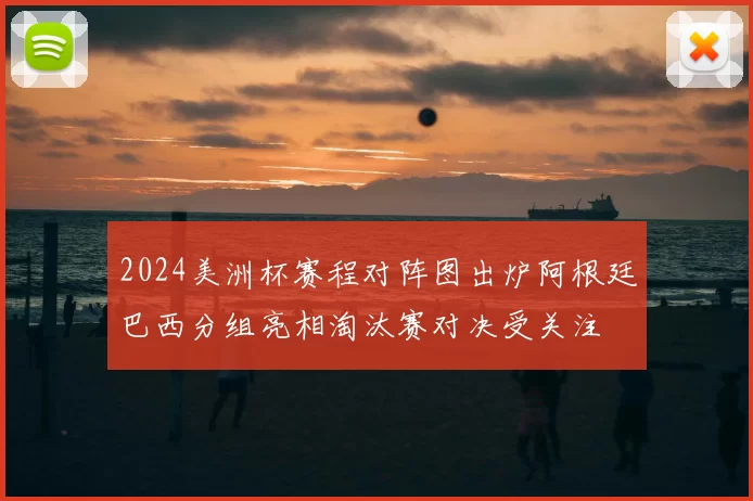 2024美洲杯赛程对阵图出炉阿根廷巴西分组亮相淘汰赛对决受关注