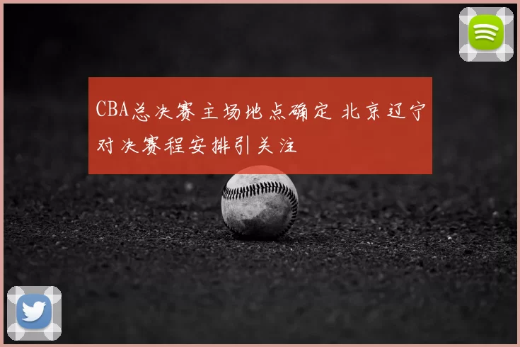 CBA总决赛主场地点确定 北京辽宁对决赛程安排引关注