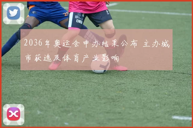 2036年奥运会申办结果公布 主办城市获选及体育产业影响