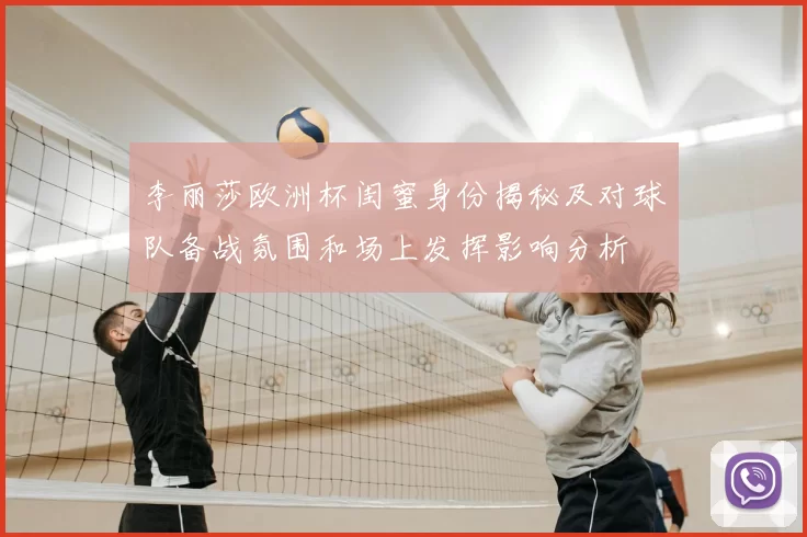 李丽莎欧洲杯闺蜜身份揭秘及对球队备战氛围和场上发挥影响分析