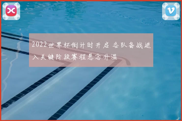 2022世界杯倒计时开启 各队备战进入关键阶段赛程悬念升温