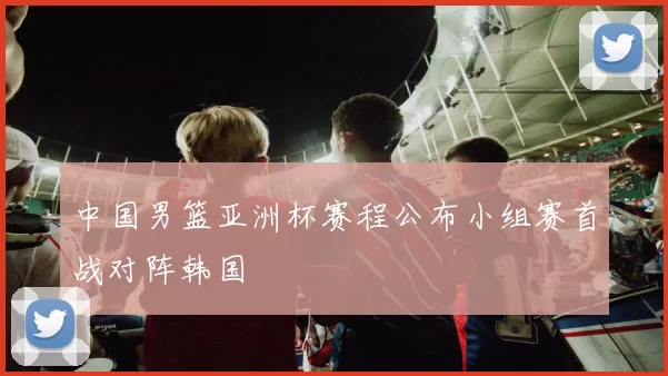 中国男篮亚洲杯赛程公布小组赛首战对阵韩国