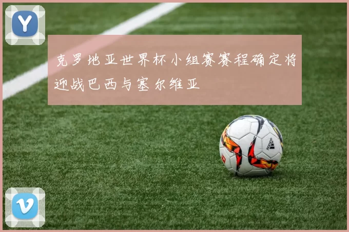 克罗地亚世界杯小组赛赛程确定将迎战巴西与塞尔维亚
