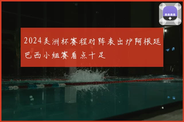 2024美洲杯赛程对阵表出炉阿根廷巴西小组赛看点十足