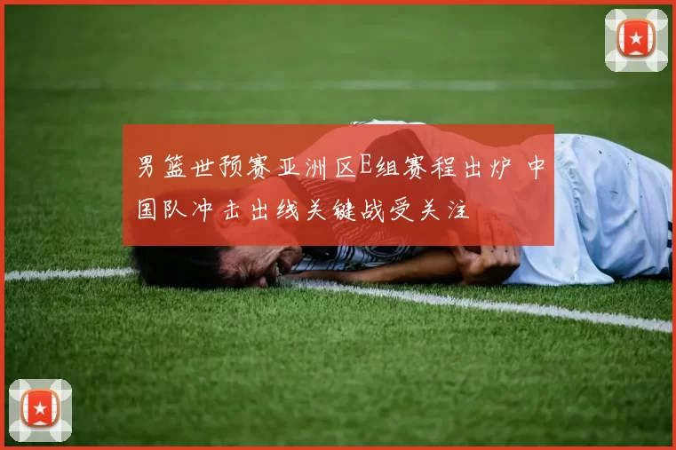 男篮世预赛亚洲区E组赛程出炉 中国队冲击出线关键战受关注