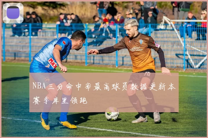 NBA三分命中率最高球员数据更新本赛季库里领跑