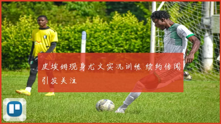 皮埃姆现身尤文实况训练 续约传闻引发关注