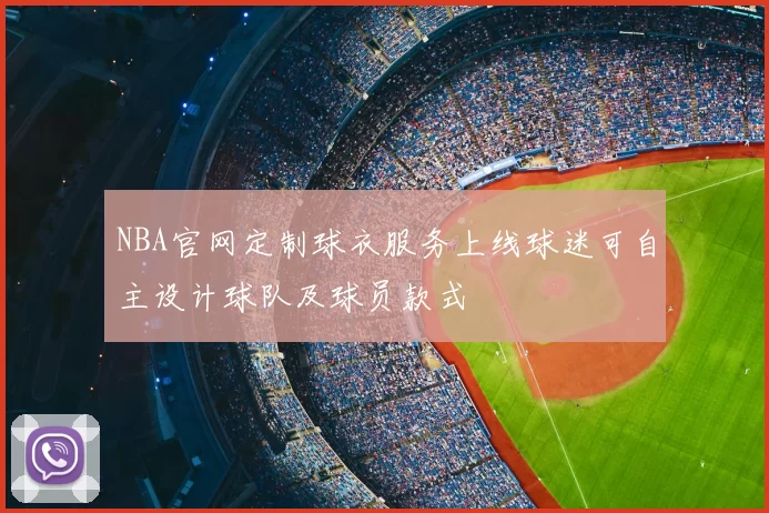 NBA官网定制球衣服务上线球迷可自主设计球队及球员款式